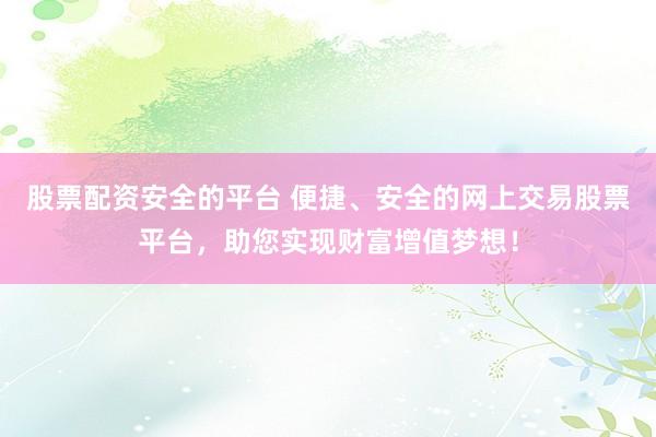 股票配资安全的平台 便捷、安全的网上交易股票平台，助您实现财富增值梦想！