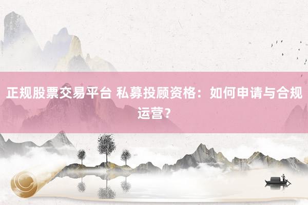 正规股票交易平台 私募投顾资格：如何申请与合规运营？