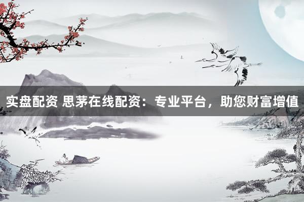 实盘配资 思茅在线配资：专业平台，助您财富增值