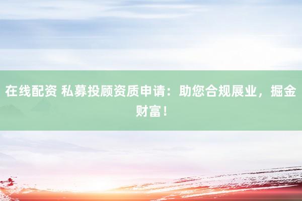 在线配资 私募投顾资质申请：助您合规展业，掘金财富！