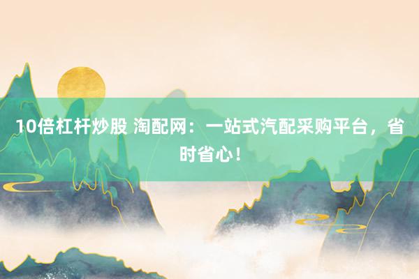 10倍杠杆炒股 淘配网：一站式汽配采购平台，省时省心！
