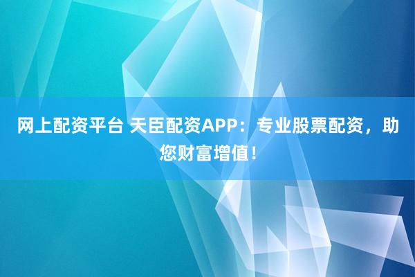 网上配资平台 天臣配资APP：专业股票配资，助您财富增值！