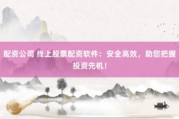 配资公司 线上股票配资软件：安全高效，助您把握投资先机！