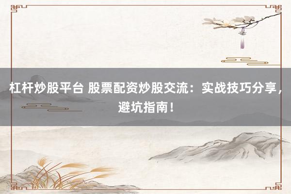 杠杆炒股平台 股票配资炒股交流：实战技巧分享，避坑指南！