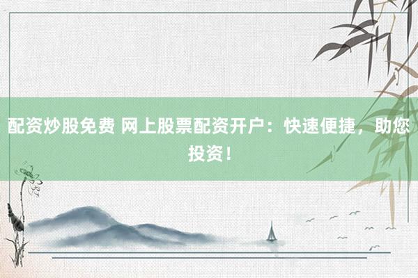 配资炒股免费 网上股票配资开户：快速便捷，助您投资！