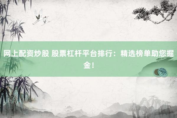 网上配资炒股 股票杠杆平台排行：精选榜单助您掘金！