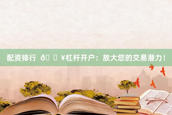 配资排行  🔥杠杆开户：放大您的交易潜力！