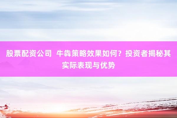 股票配资公司  牛犇策略效果如何？投资者揭秘其实际表现与优势