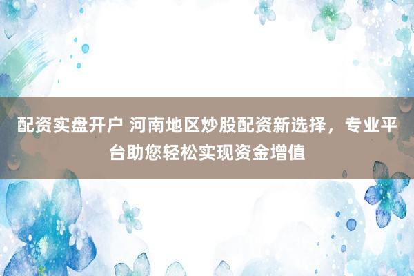 配资实盘开户 河南地区炒股配资新选择，专业平台助您轻松实现资金增值