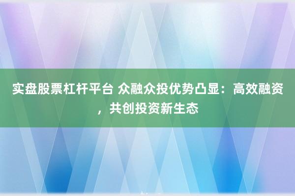 实盘股票杠杆平台 众融众投优势凸显：高效融资，共创投资新生态