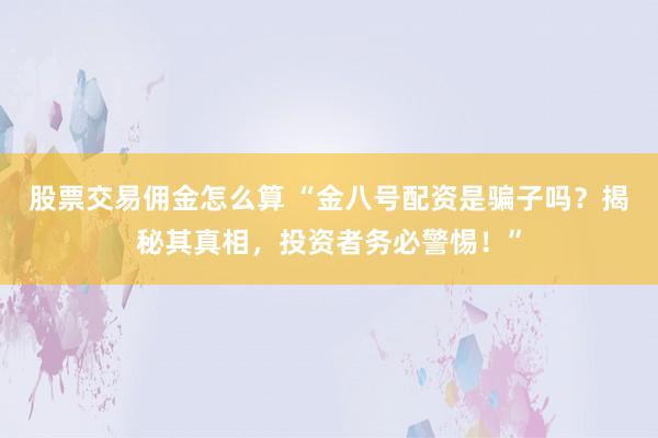 股票交易佣金怎么算 “金八号配资是骗子吗？揭秘其真相，投资者务必警惕！”