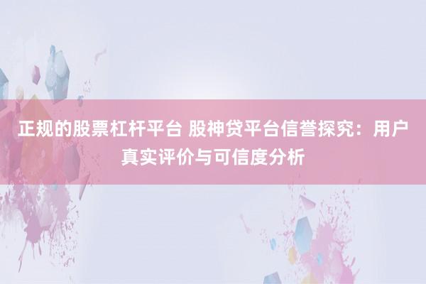 正规的股票杠杆平台 股神贷平台信誉探究：用户真实评价与可信度分析