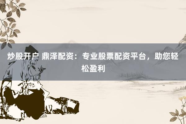 炒股开户 鼎泽配资：专业股票配资平台，助您轻松盈利