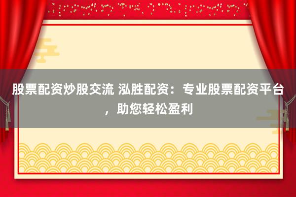 股票配资炒股交流 泓胜配资：专业股票配资平台，助您轻松盈利
