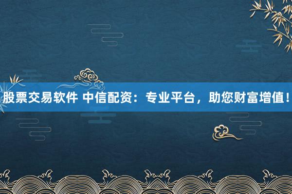 股票交易软件 中信配资：专业平台，助您财富增值！