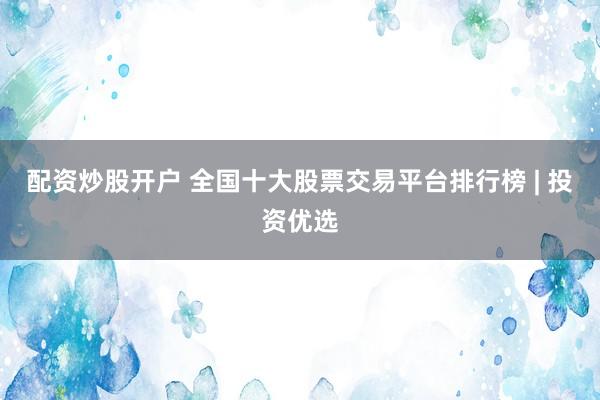 配资炒股开户 全国十大股票交易平台排行榜 | 投资优选