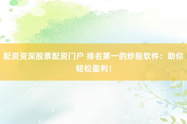 配资资深股票配资门户 排名第一的炒股软件：助你轻松盈利！