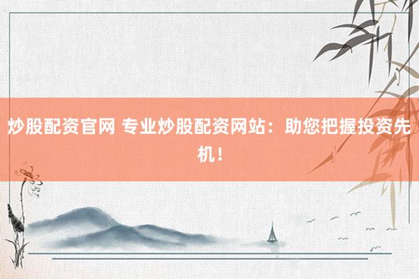 炒股配资官网 专业炒股配资网站：助您把握投资先机！