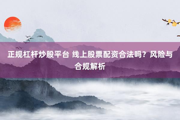 正规杠杆炒股平台 线上股票配资合法吗？风险与合规解析