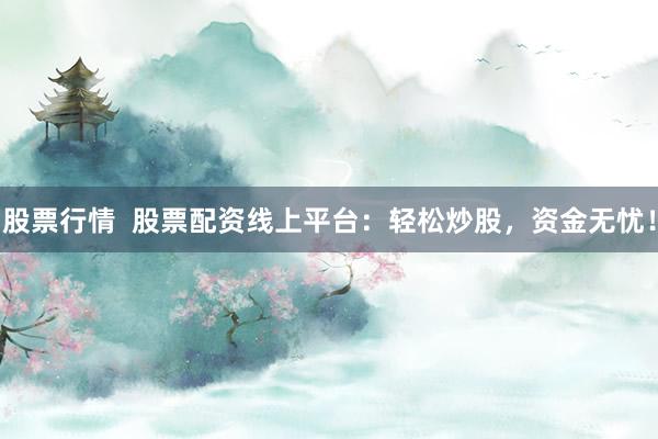 股票行情  股票配资线上平台：轻松炒股，资金无忧！