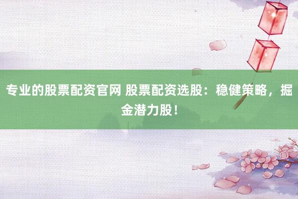 专业的股票配资官网 股票配资选股：稳健策略，掘金潜力股！