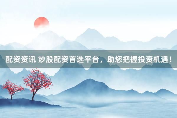 配资资讯 炒股配资首选平台，助您把握投资机遇！