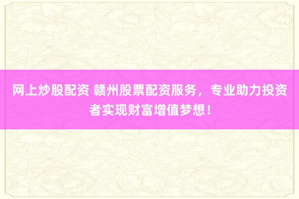 网上炒股配资 赣州股票配资服务，专业助力投资者实现财富增值梦想！