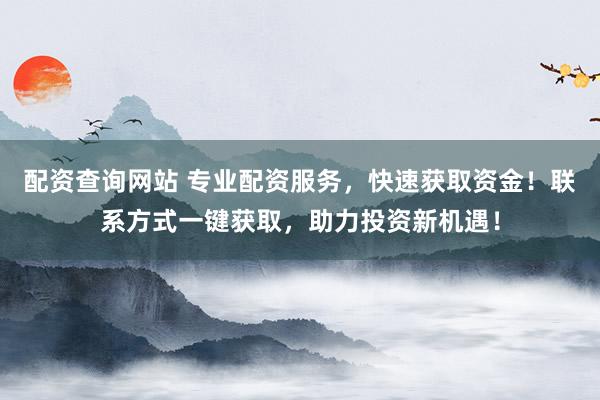 配资查询网站 专业配资服务，快速获取资金！联系方式一键获取，助力投资新机遇！