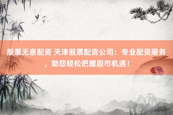 股票无息配资 天津股票配资公司：专业配资服务，助您轻松把握股市机遇！