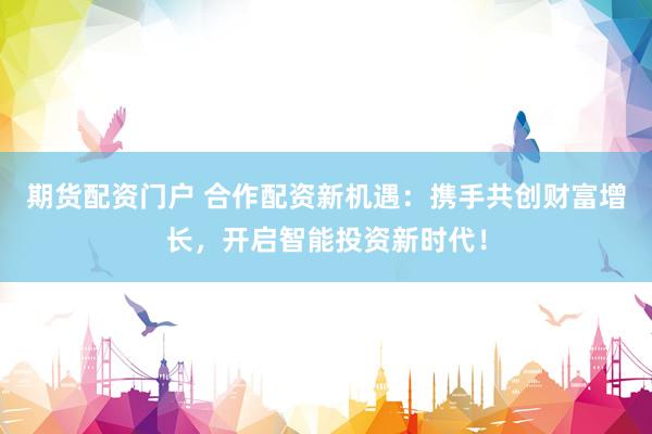 期货配资门户 合作配资新机遇：携手共创财富增长，开启智能投资新时代！