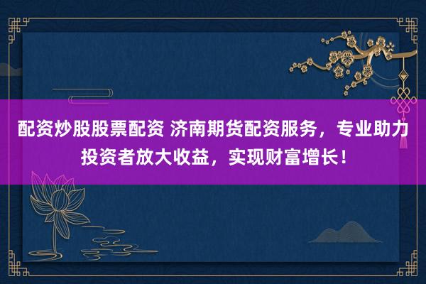 配资炒股股票配资 济南期货配资服务，专业助力投资者放大收益，实现财富增长！