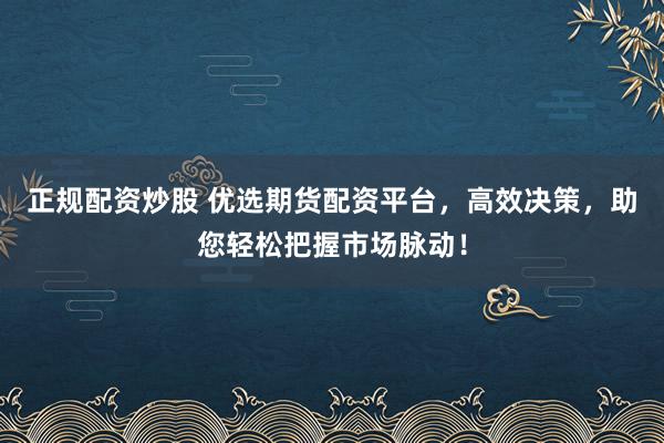 正规配资炒股 优选期货配资平台，高效决策，助您轻松把握市场脉动！
