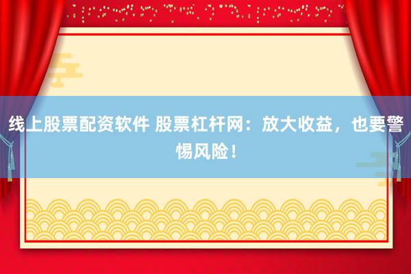 线上股票配资软件 股票杠杆网：放大收益，也要警惕风险！