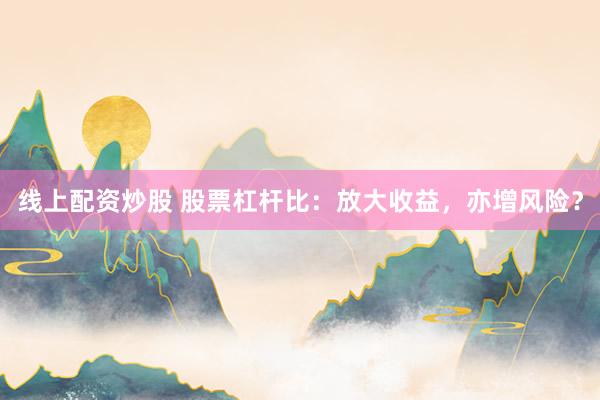 线上配资炒股 股票杠杆比：放大收益，亦增风险？