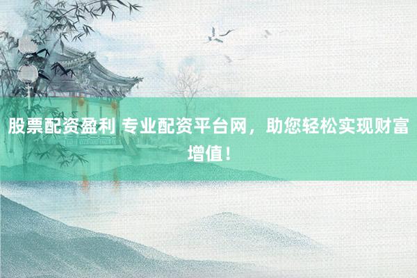 股票配资盈利 专业配资平台网，助您轻松实现财富增值！