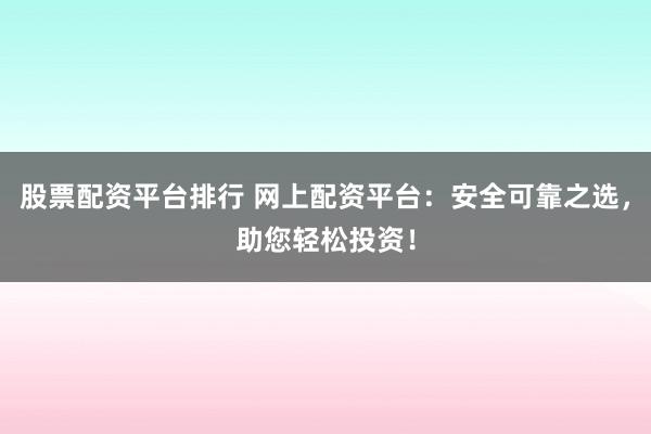 股票配资平台排行 网上配资平台：安全可靠之选，助您轻松投资！