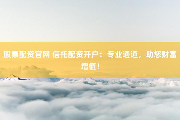 股票配资官网 信托配资开户：专业通道，助您财富增值！