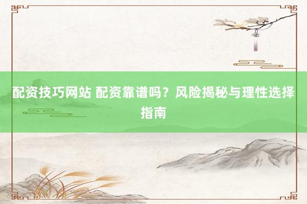 配资技巧网站 配资靠谱吗？风险揭秘与理性选择指南