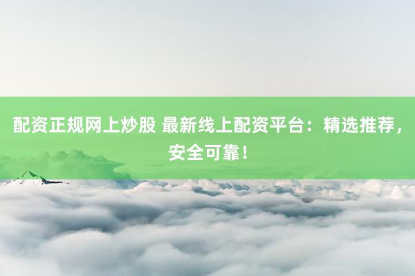 配资正规网上炒股 最新线上配资平台：精选推荐，安全可靠！