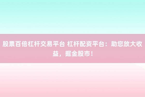 股票百倍杠杆交易平台 杠杆配资平台：助您放大收益，掘金股市！