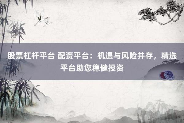 股票杠杆平台 配资平台：机遇与风险并存，精选平台助您稳健投资