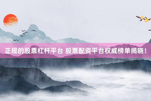 正规的股票杠杆平台 股票配资平台权威榜单揭晓！