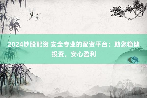 2024炒股配资 安全专业的配资平台：助您稳健投资，安心盈利