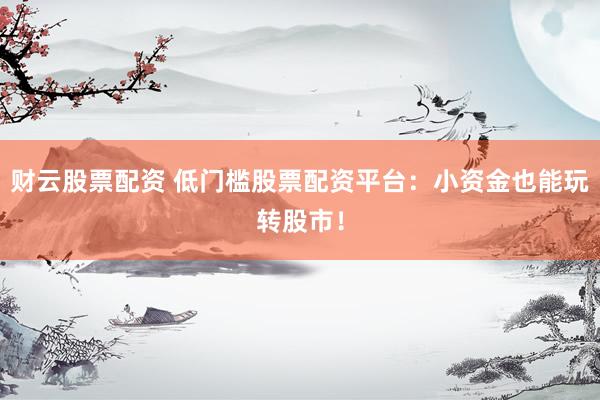 财云股票配资 低门槛股票配资平台：小资金也能玩转股市！
