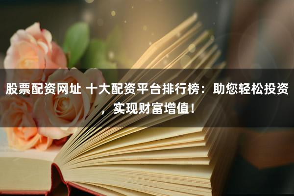 股票配资网址 十大配资平台排行榜：助您轻松投资，实现财富增值！
