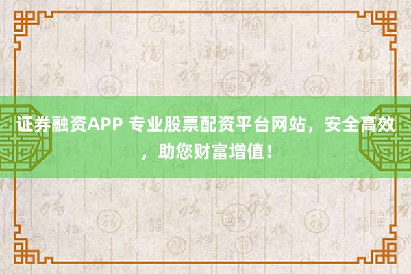 证券融资APP 专业股票配资平台网站，安全高效，助您财富增值！
