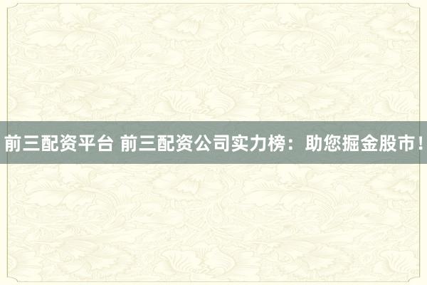 前三配资平台 前三配资公司实力榜：助您掘金股市！