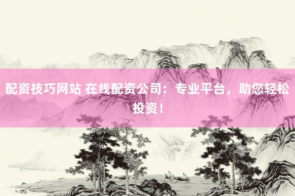 配资技巧网站 在线配资公司：专业平台，助您轻松投资！