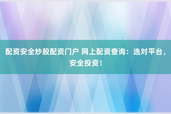 配资安全炒股配资门户 网上配资查询：选对平台，安全投资！