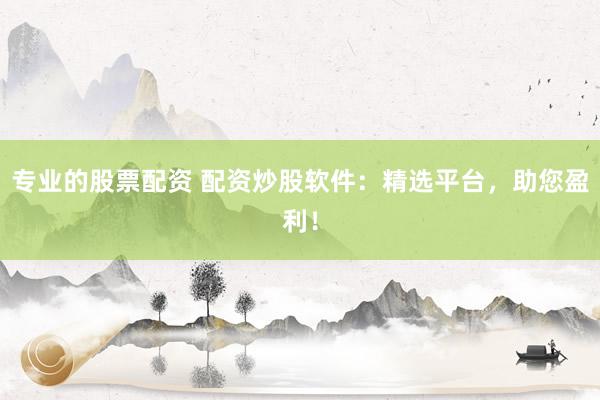 专业的股票配资 配资炒股软件：精选平台，助您盈利！
